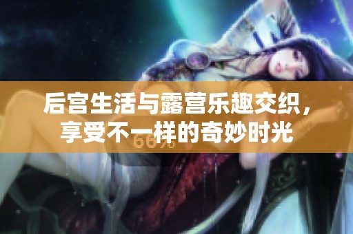 后宫生活与露营乐趣交织，享受不一样的奇妙时光