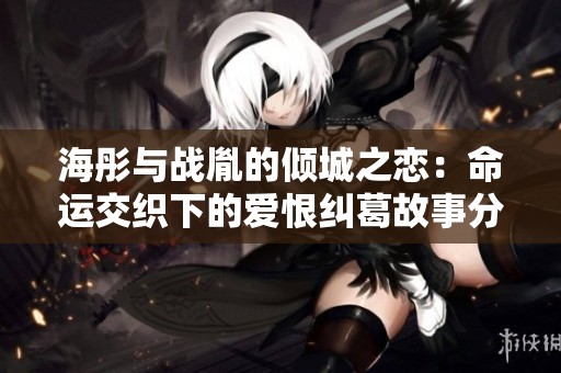 海彤与战胤的倾城之恋：命运交织下的爱恨纠葛故事分享