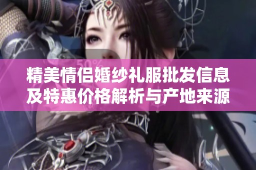 精美情侣婚纱礼服批发信息及特惠价格解析与产地来源介绍