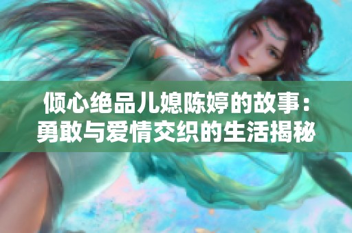 倾心绝品儿媳陈婷的故事：勇敢与爱情交织的生活揭秘