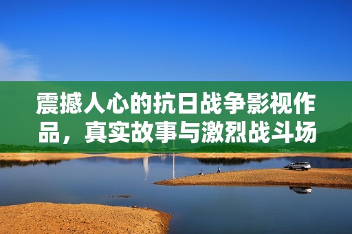 震撼人心的抗日战争影视作品，真实故事与激烈战斗场景相结合