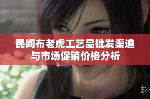 民间布老虎工艺品批发渠道与市场促销价格分析