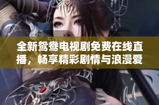全新鸳鸯电视剧免费在线直播，畅享精彩剧情与浪漫爱情！