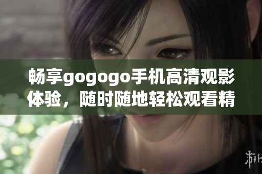 畅享gogogo手机高清观影体验，随时随地轻松观看精彩影视内容