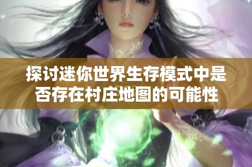 探讨迷你世界生存模式中是否存在村庄地图的可能性