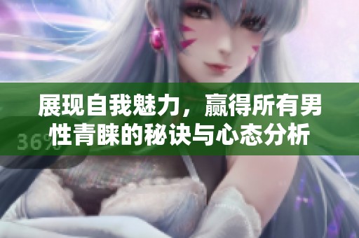 展现自我魅力，赢得所有男性青睐的秘诀与心态分析