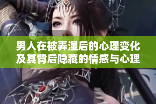 男人在被弄湿后的心理变化及其背后隐藏的情感与心理解析