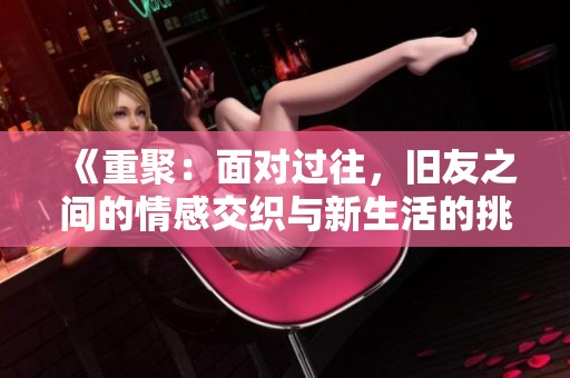 《重聚：面对过往，旧友之间的情感交织与新生活的挑战》