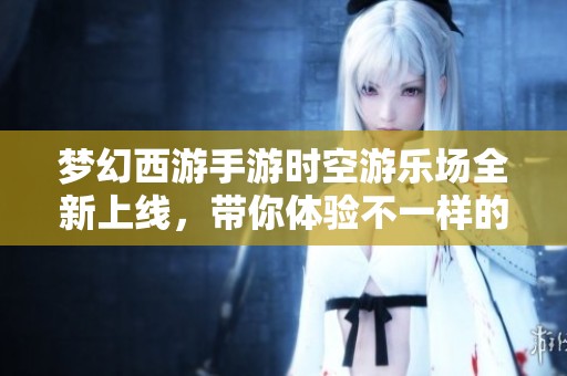 梦幻西游手游时空游乐场全新上线，带你体验不一样的游戏盛宴