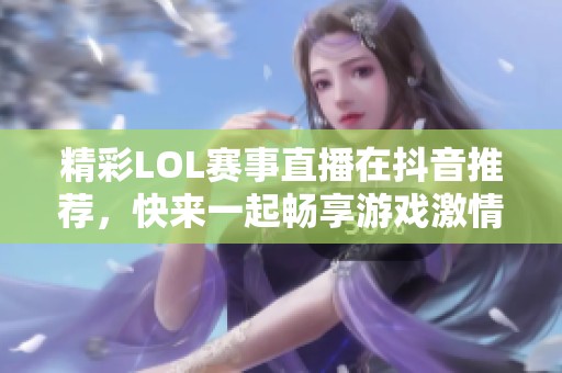 精彩LOL赛事直播在抖音推荐，快来一起畅享游戏激情！