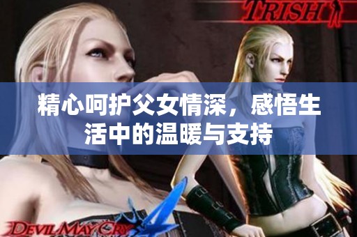 精心呵护父女情深，感悟生活中的温暖与支持