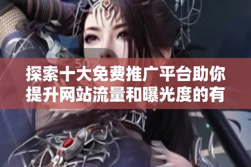 探索十大免费推广平台助你提升网站流量和曝光度的有效策略