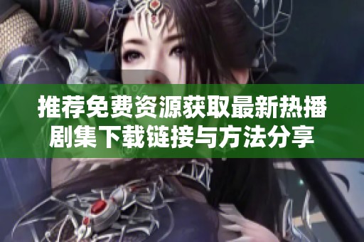 推荐免费资源获取最新热播剧集下载链接与方法分享