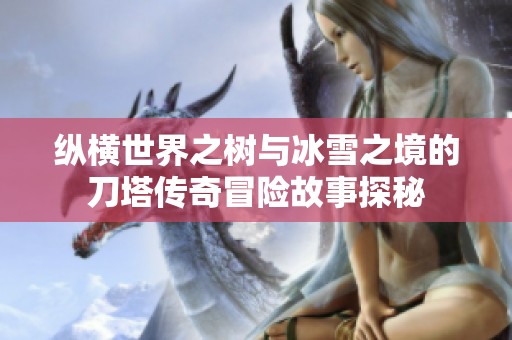 纵横世界之树与冰雪之境的刀塔传奇冒险故事探秘