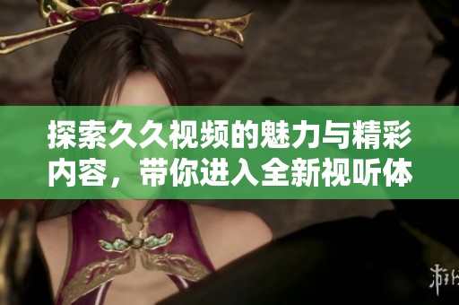 探索久久视频的魅力与精彩内容，带你进入全新视听体验的世界