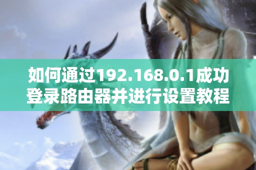 如何通过192.168.0.1成功登录路由器并进行设置教程解析