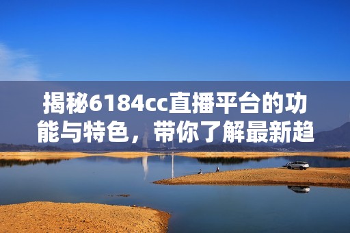 揭秘6184cc直播平台的功能与特色，带你了解最新趋势