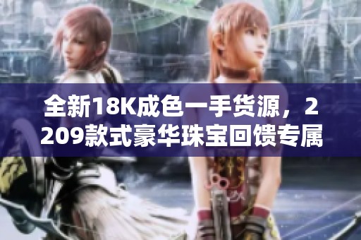 全新18K成色一手货源，2209款式豪华珠宝回馈专属优惠活动
