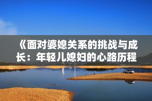 《面对婆媳关系的挑战与成长：年轻儿媳妇的心路历程》
