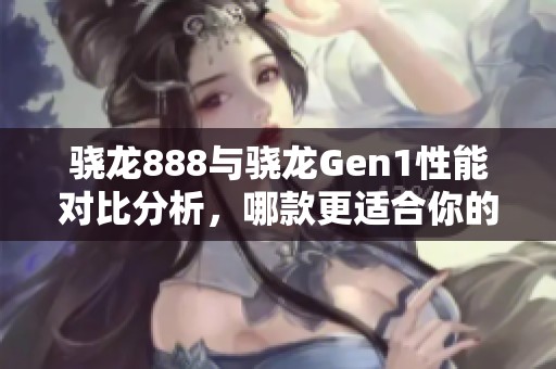 骁龙888与骁龙Gen1性能对比分析，哪款更适合你的需求？