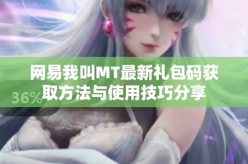 网易我叫MT最新礼包码获取方法与使用技巧分享