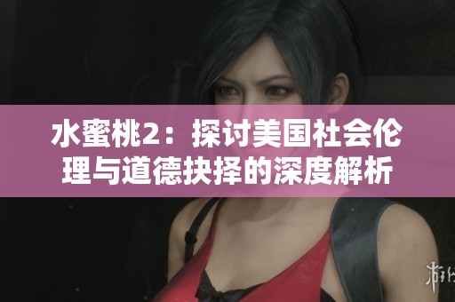 水蜜桃2：探讨美国社会伦理与道德抉择的深度解析