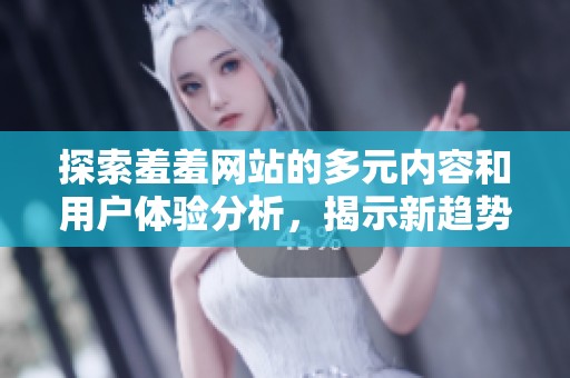 探索羞羞网站的多元内容和用户体验分析，揭示新趋势与发展方向