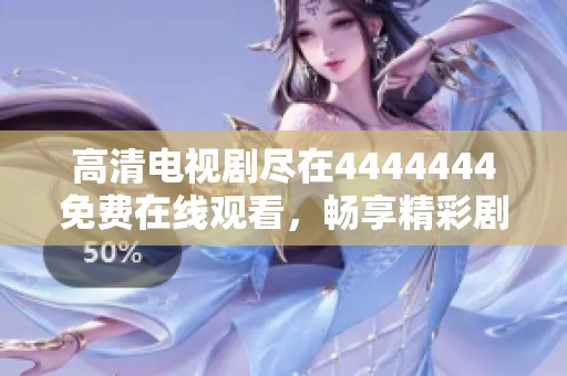 高清电视剧尽在4444444免费在线观看，畅享精彩剧情与感人故事