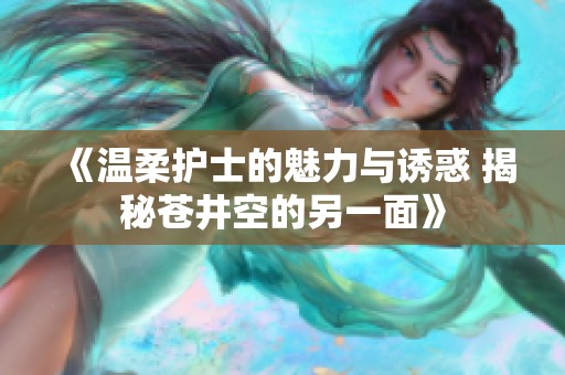 《温柔护士的魅力与诱惑 揭秘苍井空的另一面》