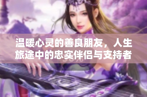 温暖心灵的善良朋友，人生旅途中的忠实伴侣与支持者