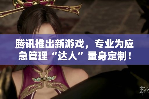 腾讯推出新游戏，专业为应急管理“达人”量身定制！