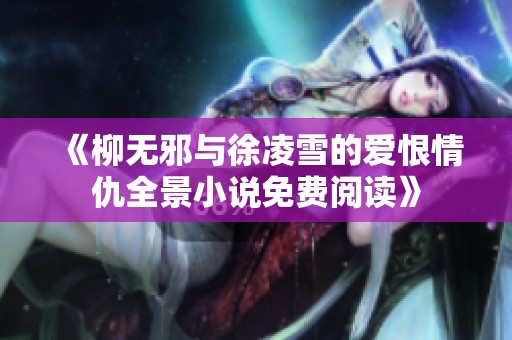 《柳无邪与徐凌雪的爱恨情仇全景小说免费阅读》