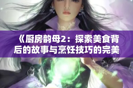 《厨房韵母2：探索美食背后的故事与烹饪技巧的完美结合》