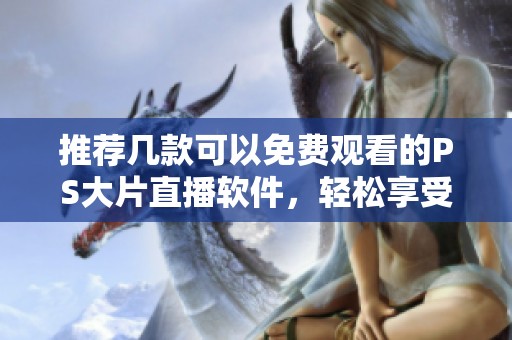 推荐几款可以免费观看的PS大片直播软件，轻松享受精彩内容