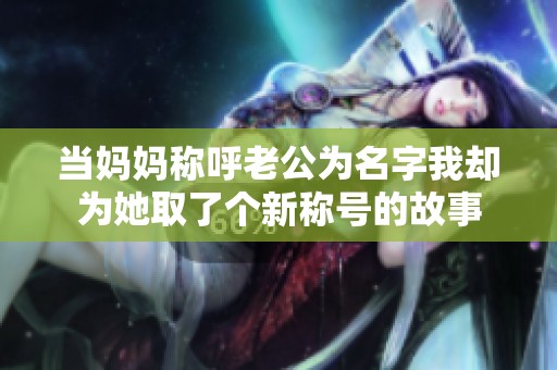 当妈妈称呼老公为名字我却为她取了个新称号的故事