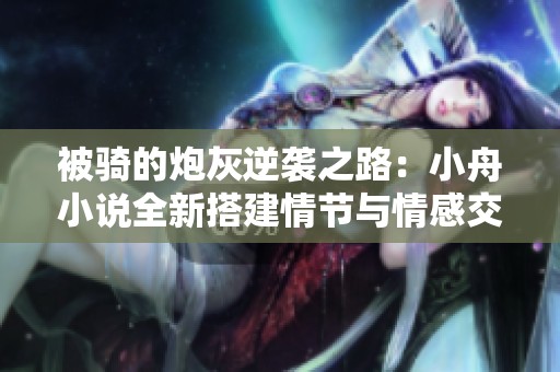 被骑的炮灰逆袭之路：小舟小说全新搭建情节与情感交织
