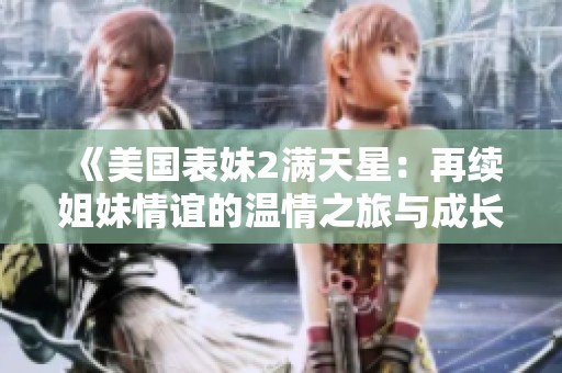 《美国表妹2满天星：再续姐妹情谊的温情之旅与成长》