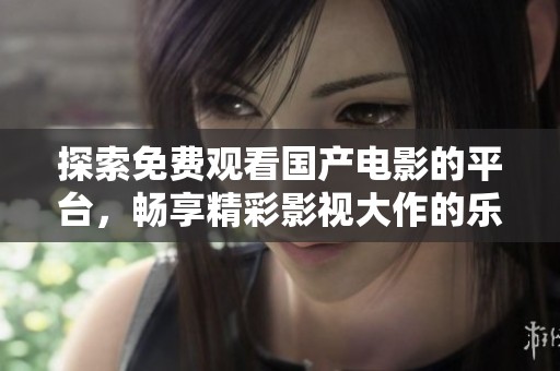探索免费观看国产电影的平台，畅享精彩影视大作的乐趣