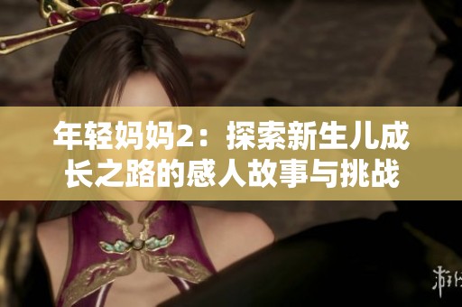 年轻妈妈2：探索新生儿成长之路的感人故事与挑战