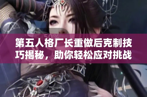 第五人格厂长重做后克制技巧揭秘，助你轻松应对挑战