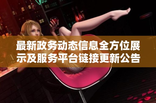 最新政务动态信息全方位展示及服务平台链接更新公告