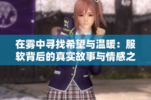 在雾中寻找希望与温暖：服软背后的真实故事与情感之旅
