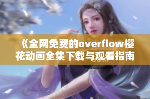 《全网免费的overflow樱花动画全集下载与观看指南》
