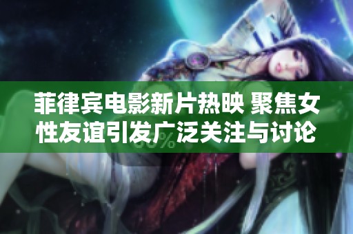 菲律宾电影新片热映 聚焦女性友谊引发广泛关注与讨论