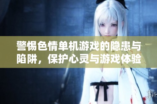 警惕色情单机游戏的隐患与陷阱，保护心灵与游戏体验