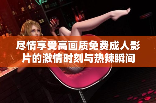 尽情享受高画质免费成人影片的激情时刻与热辣瞬间