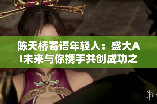 陈天桥寄语年轻人：盛大AI未来与你携手共创成功之路