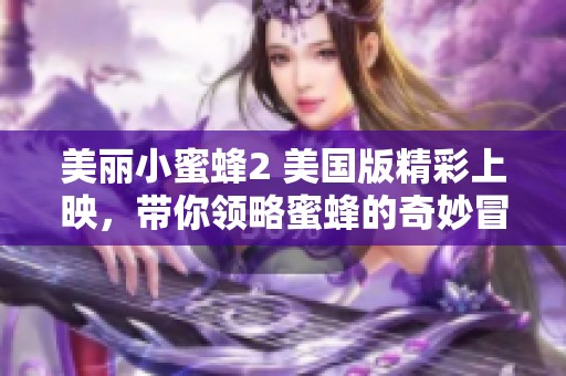 美丽小蜜蜂2 美国版精彩上映，带你领略蜜蜂的奇妙冒险世界