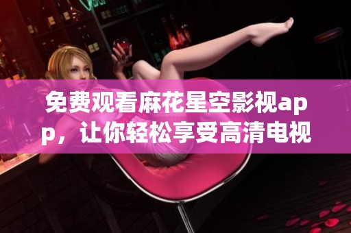 免费观看麻花星空影视app，让你轻松享受高清电视直播乐趣