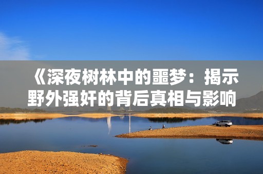 《深夜树林中的噩梦：揭示野外强奸的背后真相与影响》